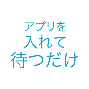 アプリを入れて待つだけ