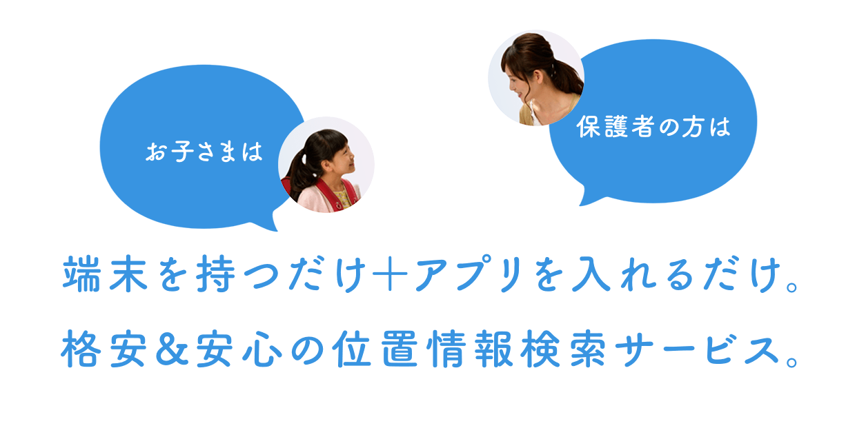 お子さまは端末を持つだけ＋保護者の方はアプリを入れるだけ。格安＆安心の位置情報検索サービス。